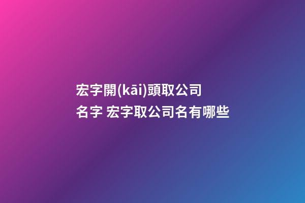 宏字開(kāi)頭取公司名字 宏字取公司名有哪些-第1張-公司起名-玄機(jī)派